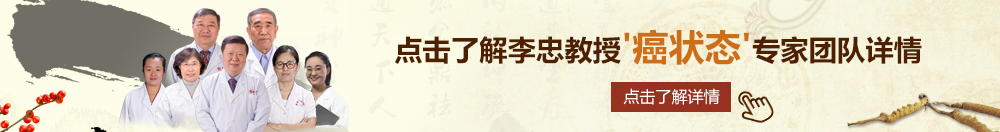 鸡巴爱抽插免费视频北京御方堂李忠教授“癌状态”专家团队详细信息